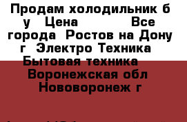 Продам холодильник б/у › Цена ­ 2 500 - Все города, Ростов-на-Дону г. Электро-Техника » Бытовая техника   . Воронежская обл.,Нововоронеж г.